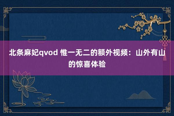 北条麻妃qvod 惟一无二的额外视频：山外有山的惊喜体验
