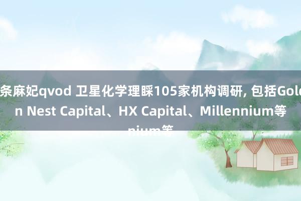 北条麻妃qvod 卫星化学理睬105家机构调研, 包括Golden Nest Capital、HX Capital、Millennium等