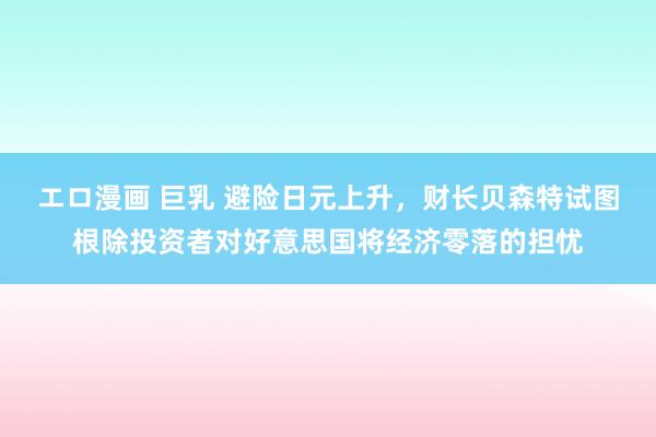 エロ漫画 巨乳 避险日元上升，财长贝森特试图根除投资者对好意思国将经济零落的担忧
