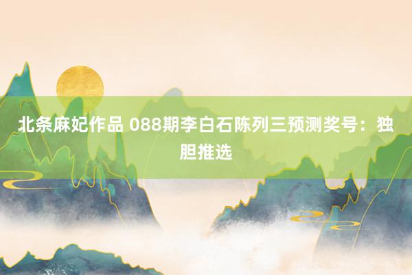 北条麻妃作品 088期李白石陈列三预测奖号：独胆推选