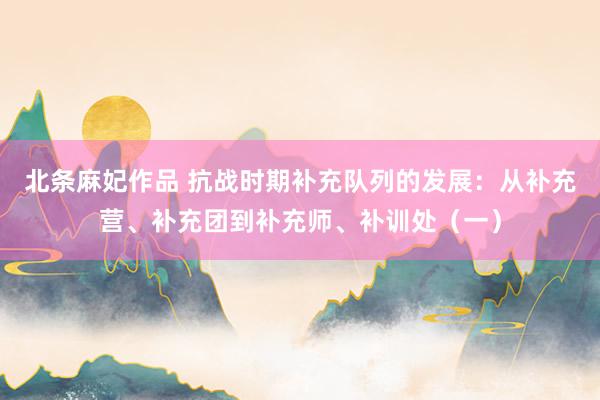 北条麻妃作品 抗战时期补充队列的发展：从补充营、补充团到补充师、补训处（一）