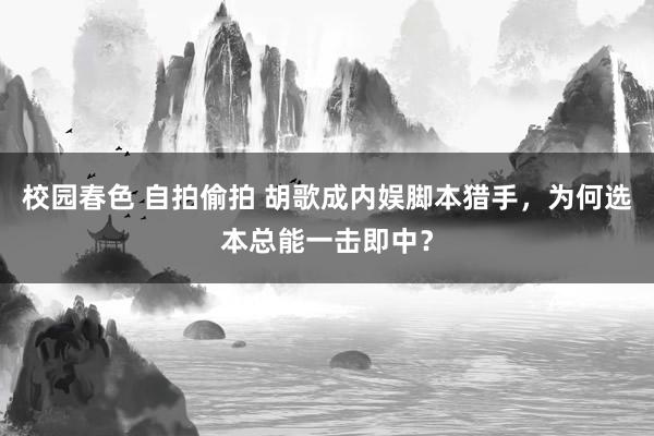 校园春色 自拍偷拍 胡歌成内娱脚本猎手，为何选本总能一击即中？
