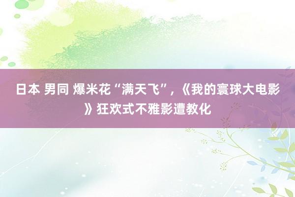 日本 男同 爆米花“满天飞”, 《我的寰球大电影》狂欢式不雅影遭教化