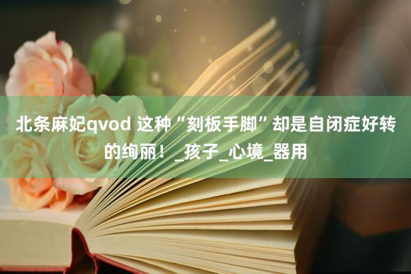 北条麻妃qvod 这种“刻板手脚”却是自闭症好转的绚丽！_孩子_心境_器用