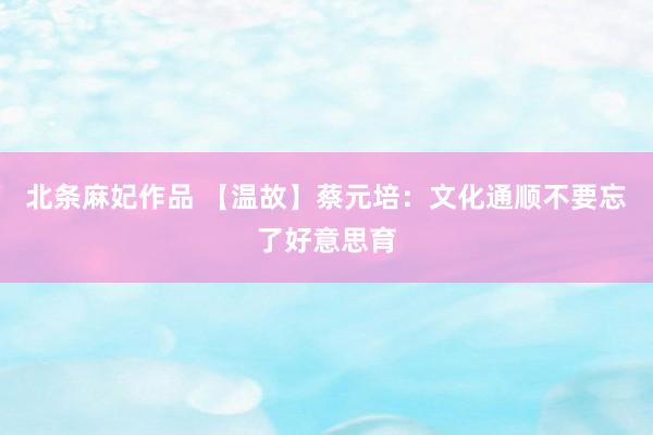 北条麻妃作品 【温故】蔡元培：文化通顺不要忘了好意思育