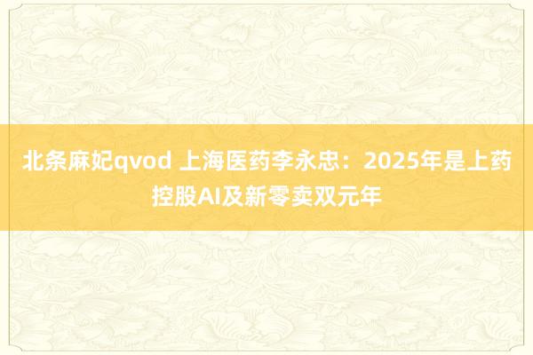 北条麻妃qvod 上海医药李永忠：2025年是上药控股AI及新零卖双元年