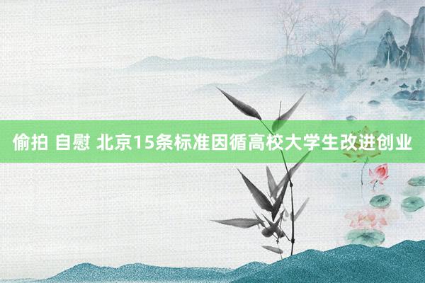 偷拍 自慰 北京15条标准因循高校大学生改进创业