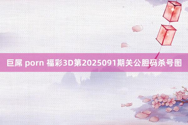 巨屌 porn 福彩3D第2025091期关公胆码杀号图