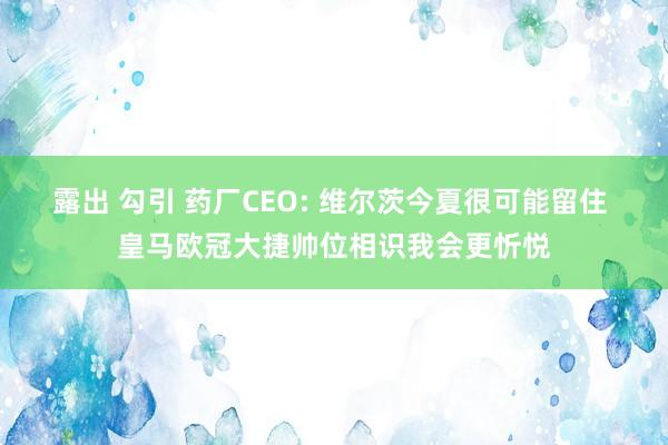 露出 勾引 药厂CEO: 维尔茨今夏很可能留住 皇马欧冠大捷帅位相识我会更忻悦