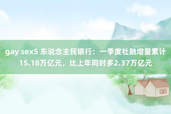gay sex5 东说念主民银行：一季度社融增量累计15.18万亿元，比上年同时多2.37万亿元