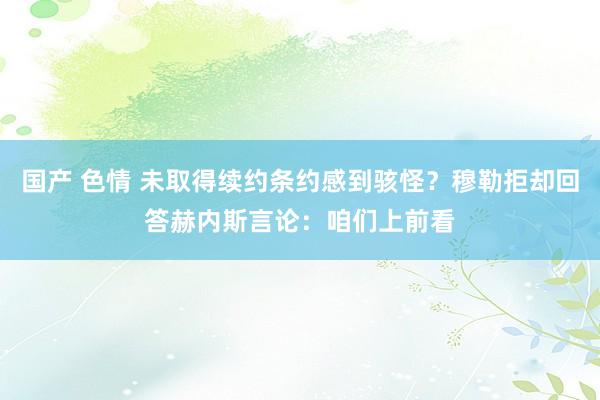 国产 色情 未取得续约条约感到骇怪？穆勒拒却回答赫内斯言论：咱们上前看