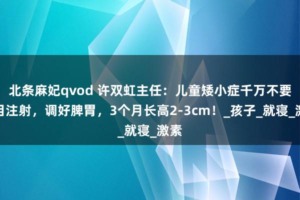 北条麻妃qvod 许双虹主任：儿童矮小症千万不要盲目注射，调好脾胃，3个月长高2-3cm！_孩子_就寝_激素