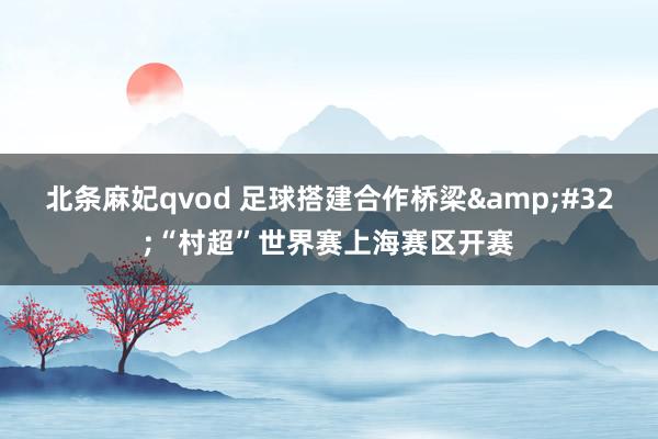 北条麻妃qvod 足球搭建合作桥梁&#32;“村超”世界赛上海赛区开赛