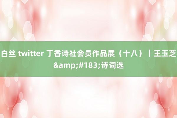 白丝 twitter 丁香诗社会员作品展（十八）｜王玉芝&#183;诗词选