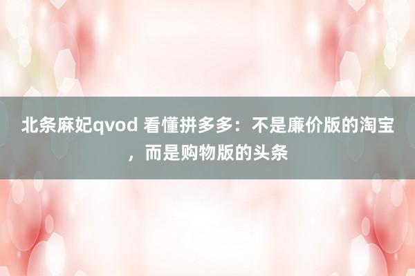 北条麻妃qvod 看懂拼多多：不是廉价版的淘宝，而是购物版的