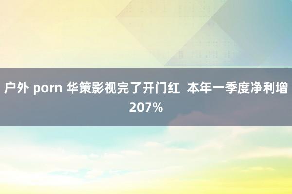 户外 porn 华策影视完了开门红  本年一季度净利增207%