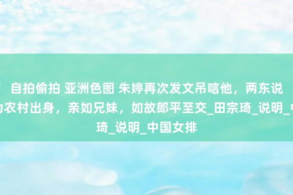 自拍偷拍 亚洲色图 朱婷再次发文吊唁他，两东说念主同为农村出身，亲如兄妹，如故郎平至交_田宗琦_说明_中国女排