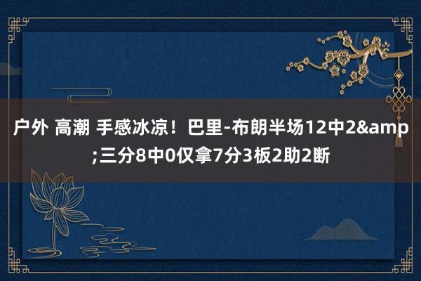 户外 高潮 手感冰凉！巴里-布朗半场12中2&三分8中0仅拿7分3板2助2断