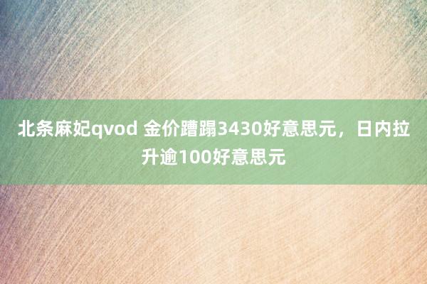 北条麻妃qvod 金价蹧蹋3430好意思元，日内拉升逾100好意思元
