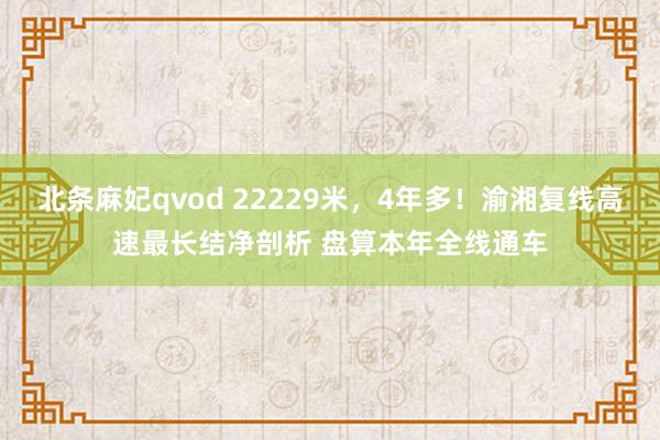 北条麻妃qvod 22229米，4年多！渝湘复线高速最长结净剖析 盘算本年全线通车