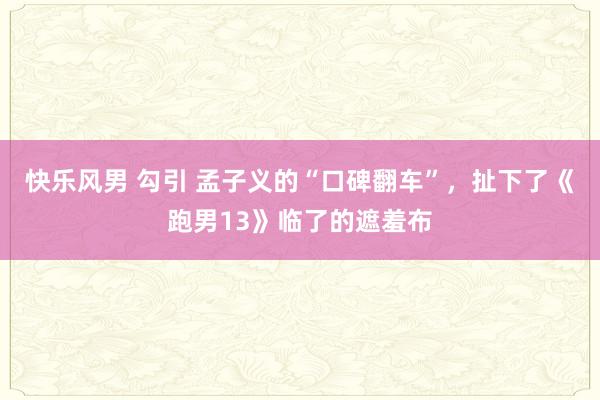 快乐风男 勾引 孟子义的“口碑翻车”，扯下了《跑男13》临了的遮羞布