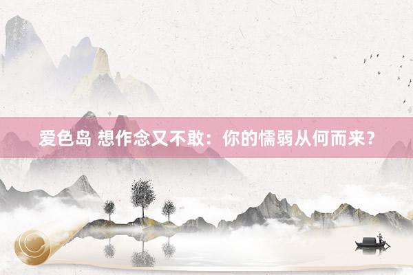 爱色岛 想作念又不敢：你的懦弱从何而来？