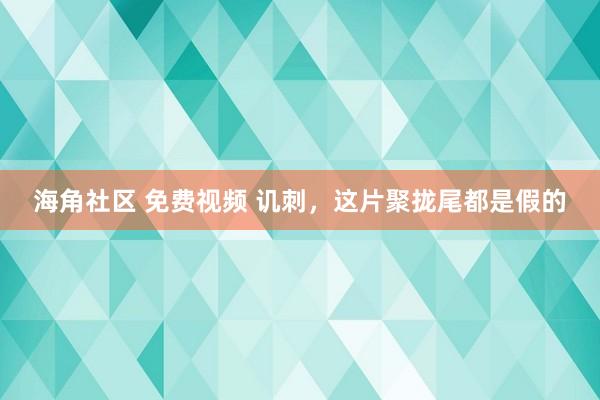 海角社区 免费视频 讥刺，这片聚拢尾都是假的