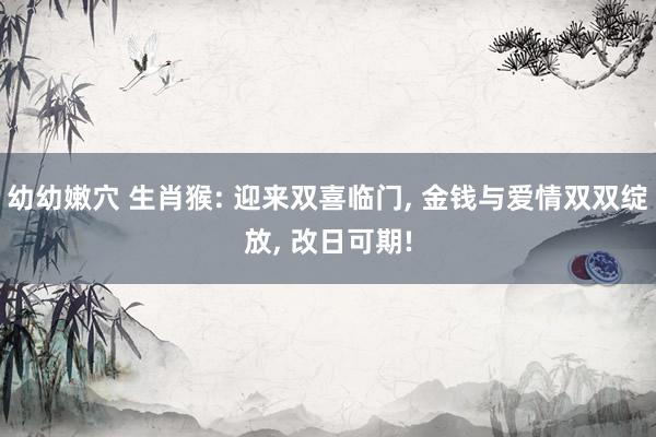 幼幼嫩穴 生肖猴: 迎来双喜临门， 金钱与爱情双双绽放， 改日可期!
