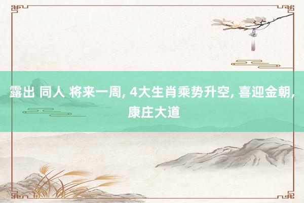 露出 同人 将来一周, 4大生肖乘势升空, 喜迎金朝, 康庄大道