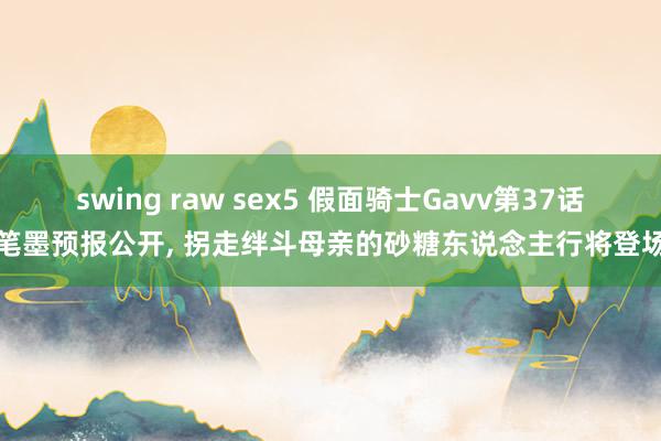 swing raw sex5 假面骑士Gavv第37话笔墨预报公开， 拐走绊斗母亲的砂糖东说念主行将登场