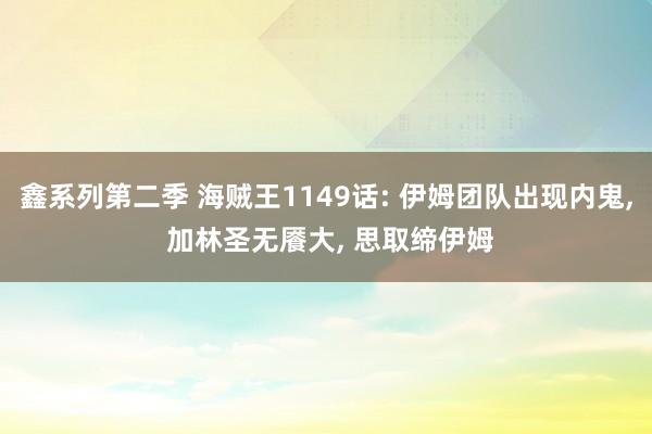 鑫系列第二季 海贼王1149话: 伊姆团队出现内鬼， 加林圣无餍大， 思取缔伊姆