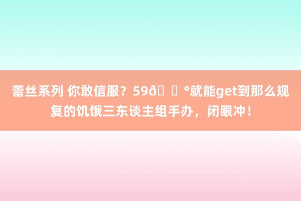 蕾丝系列 你敢信服？59💰就能get到那么规复的饥饿三东谈主组手办，闭眼冲！