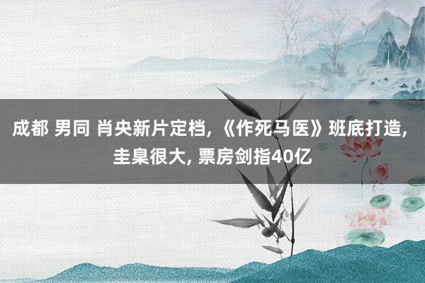 成都 男同 肖央新片定档， 《作死马医》班底打造， 圭臬很大， 票房剑指40亿