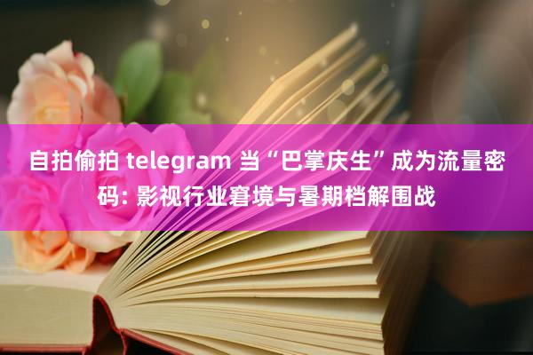 自拍偷拍 telegram 当“巴掌庆生”成为流量密码: 影视行业窘境与暑期档解围战