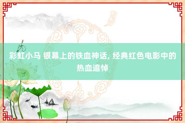 彩虹小马 银幕上的铁血神话， 经典红色电影中的热血追悼