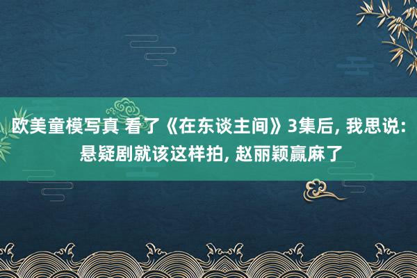 欧美童模写真 看了《在东谈主间》3集后， 我思说: 悬疑剧就该这样拍， 赵丽颖赢麻了