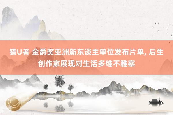 猎U者 金爵奖亚洲新东谈主单位发布片单， 后生创作家展现对生活多维不雅察