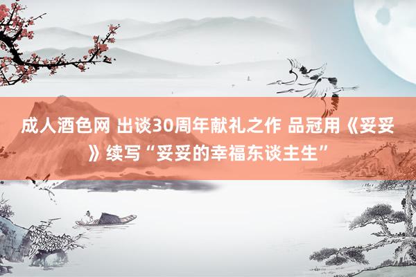 成人酒色网 出谈30周年献礼之作 品冠用《妥妥》续写“妥妥的幸福东谈主生”