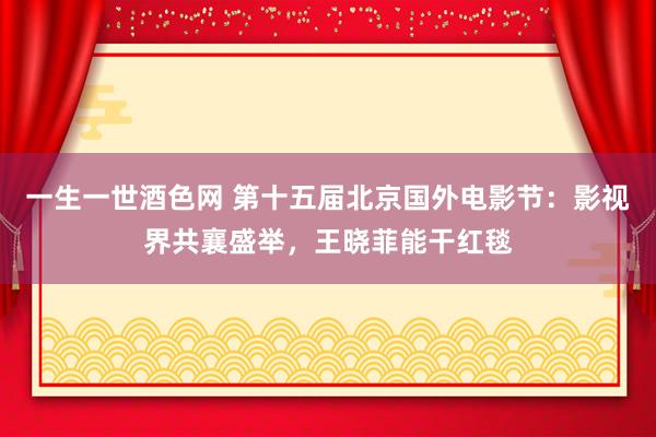一生一世酒色网 第十五届北京国外电影节：影视界共襄盛举，王晓菲能干红毯
