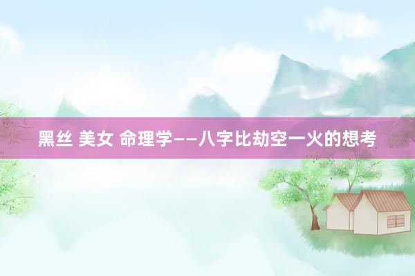 黑丝 美女 命理学——八字比劫空一火的想考