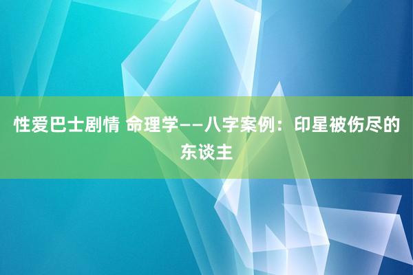 性爱巴士剧情 命理学——八字案例：印星被伤尽的东谈主
