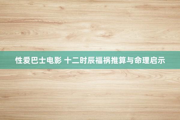 性爱巴士电影 十二时辰福祸推算与命理启示