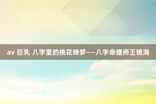 av 巨乳 八字里的桃花绮梦——八字命理师王镜海