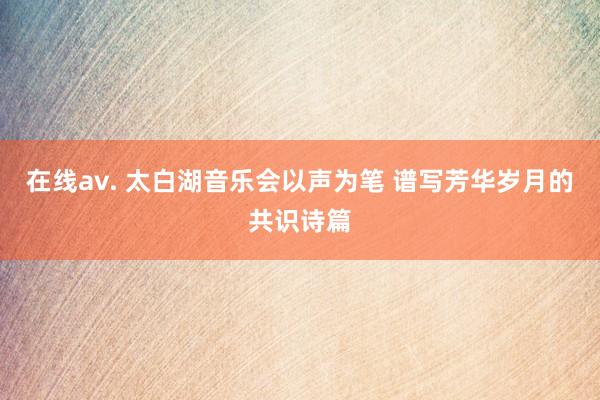 在线av. 太白湖音乐会以声为笔 谱写芳华岁月的共识诗篇