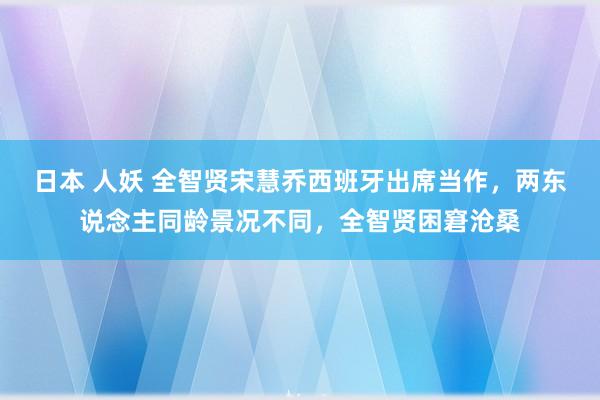 日本 人妖 全智贤宋慧乔西班牙出席当作，两东说念主同龄景况不同，全智贤困窘沧桑