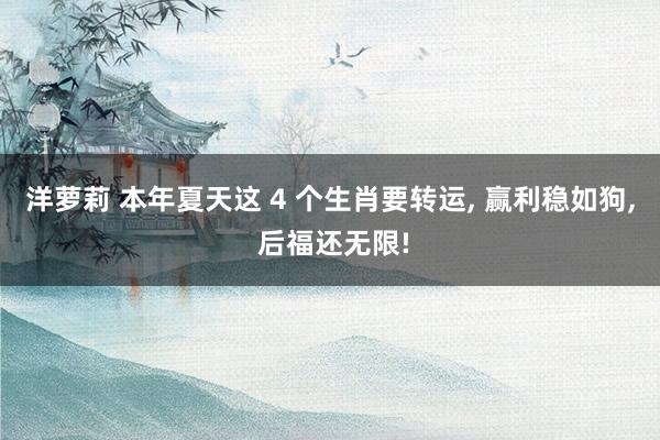 洋萝莉 本年夏天这 4 个生肖要转运， 赢利稳如狗， 后福还无限!