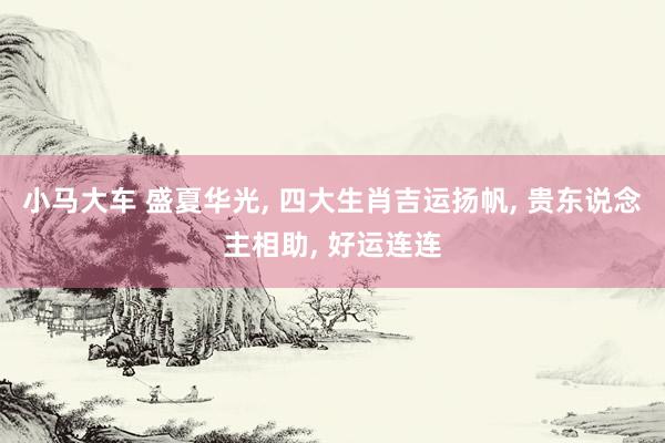 小马大车 盛夏华光， 四大生肖吉运扬帆， 贵东说念主相助， 好运连连